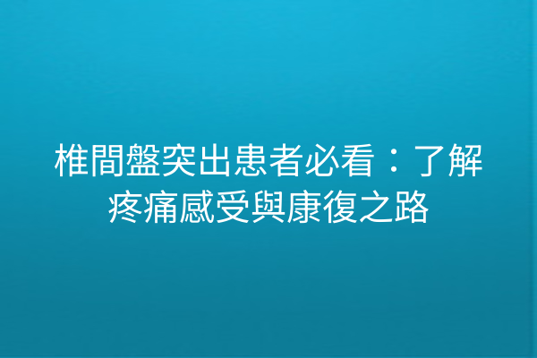 椎間盤突出患者必看：了解疼痛感受與康復之路