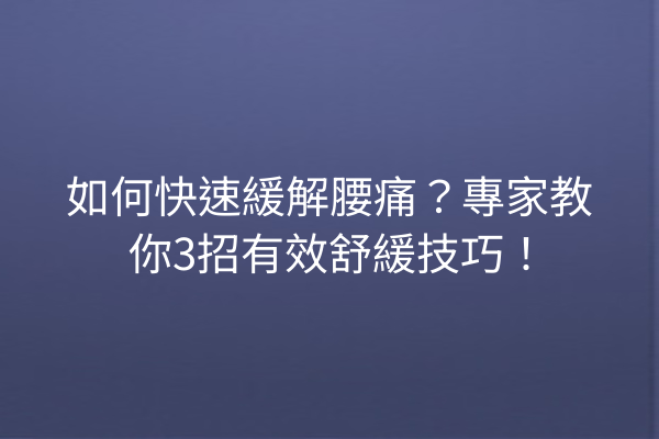 如何快速緩解腰痛？專家教你3招有效舒緩技巧！