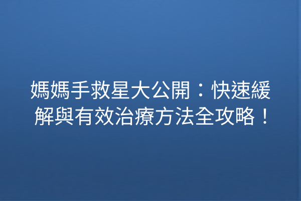 媽媽手救星大公開：快速緩解與有效治療方法全攻略！