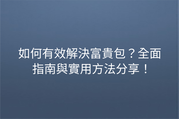 如何有效解決富貴包？全面指南與實用方法分享！