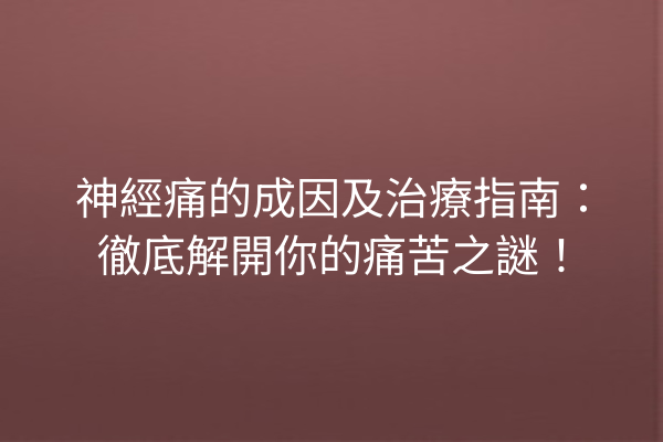 神經痛的成因及治療指南:徹底解開你的痛苦之謎! 神經痛的成因及治療指南:徹底解開你的痛苦之謎!
