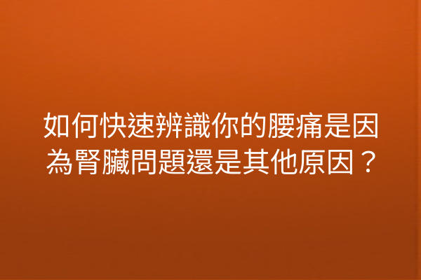 如何快速辨識你的腰痛是因為腎臟問題還是其他原因？