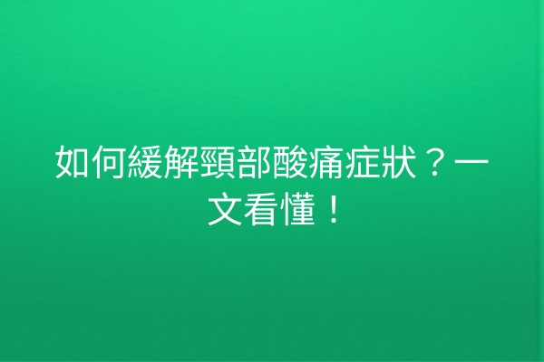 如何緩解頸部酸痛症狀？一文看懂！
