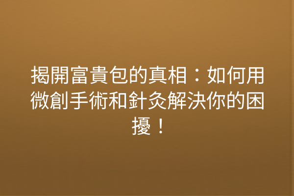 揭開富貴包的真相：如何用微創手術和針灸解決你的困擾！