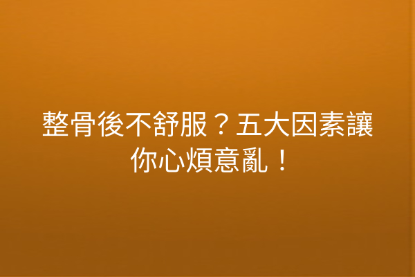 整骨後不舒服？五大因素讓你心煩意亂！