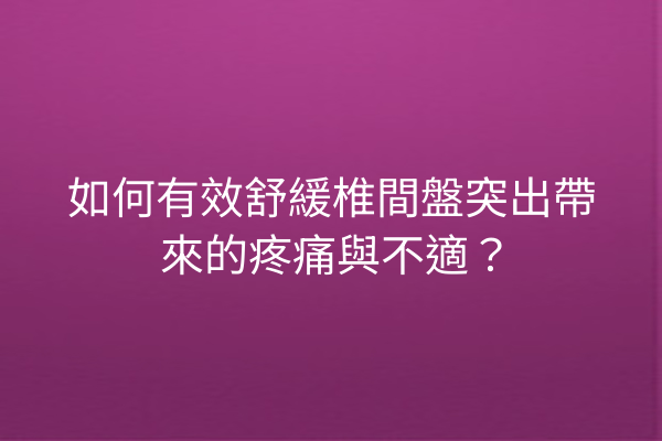 如何有效舒緩椎間盤突出帶來的疼痛與不適？
