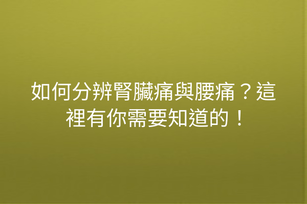 如何分辨腎臟痛與腰痛？這裡有你需要知道的！