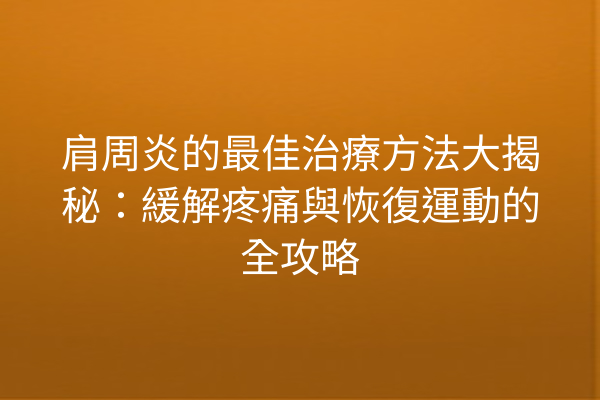 肩周炎的最佳治療方法大揭秘：緩解疼痛與恢復運動的全攻略