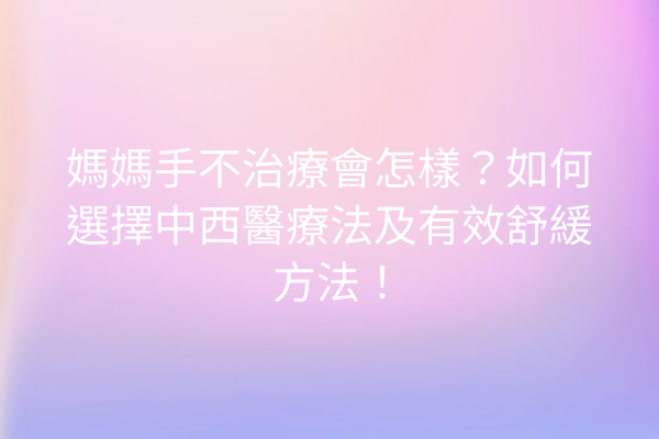 媽媽手不治療會怎樣？如何選擇中西醫療法及有效舒緩方法！
