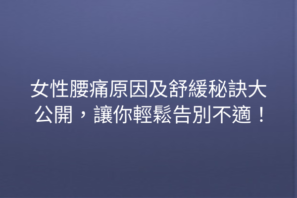 女性腰痛原因及舒緩秘訣大公開，讓你輕鬆告別不適！