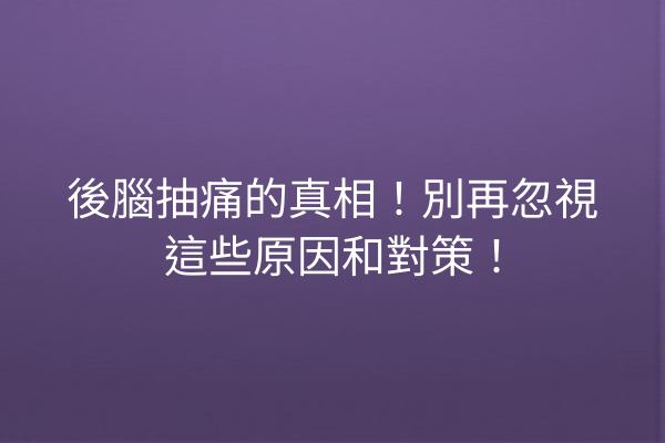 後腦抽痛的真相！別再忽視這些原因和對策！