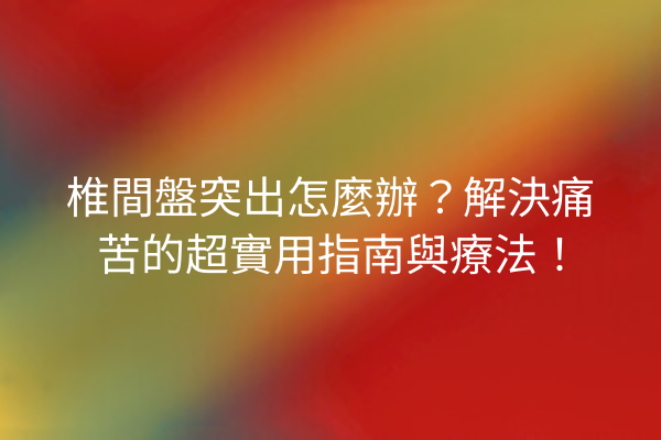 椎間盤突出怎麼辦？解決痛苦的超實用指南與療法！