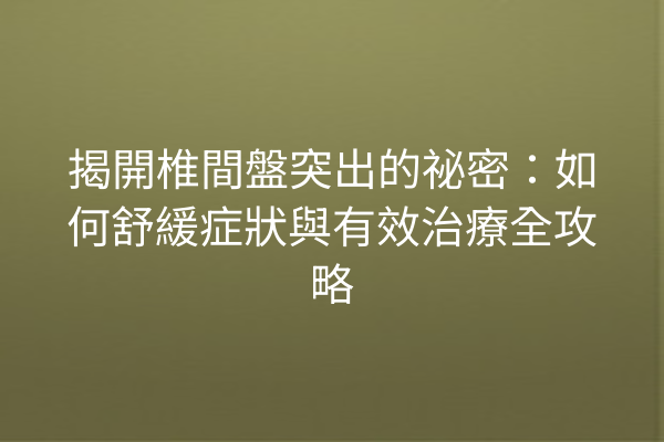 揭開椎間盤突出的祕密:如何舒緩症狀與有效治療全攻略 揭開椎間盤突出的祕密:如何舒緩症狀與有效治療全攻略