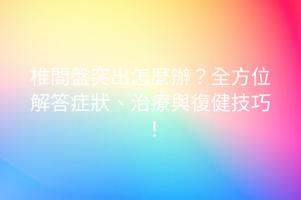 椎間盤突出怎麼辦？全方位解答症狀、治療與復健技巧！