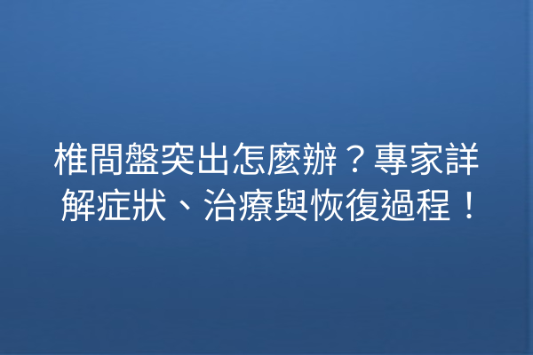 椎間盤突出怎麼辦？專家詳解症狀、治療與恢復過程！