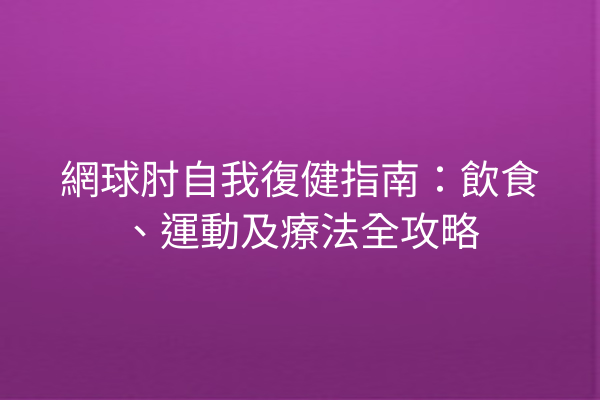 網球肘自我復健指南:飲食、運動及療法全攻略 網球肘自我復健指南:飲食、運動及療法全攻略