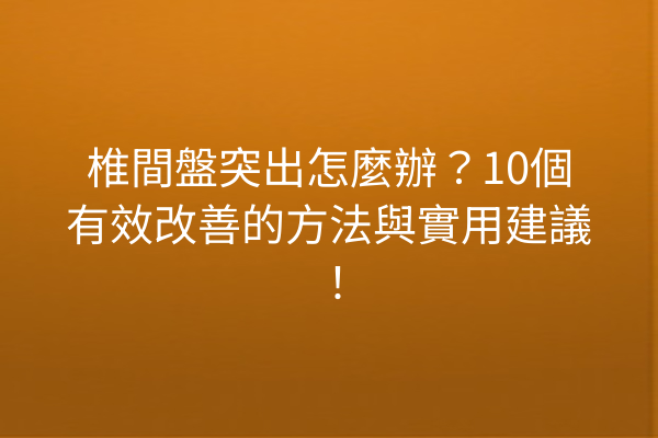 椎間盤突出怎麼辦？10個有效改善的方法與實用建議！