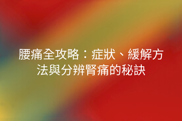 腰痛全攻略：症狀、緩解方法與分辨腎痛的秘訣