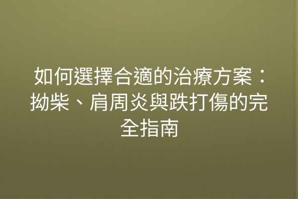 如何選擇合適的治療方案：拗柴、肩周炎與跌打傷的完全指南