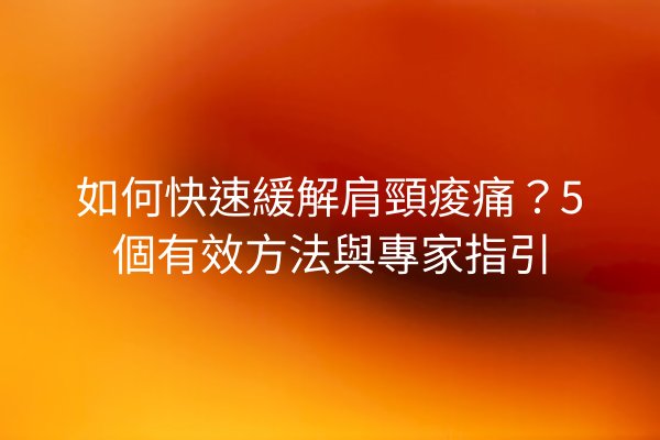 如何快速緩解肩頸痠痛？5個有效方法與專家指引