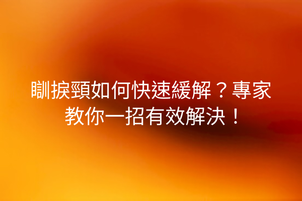 瞓捩頸如何快速緩解？專家教你一招有效解決！