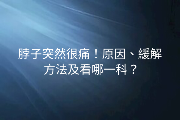 脖子突然很痛！原因、緩解方法及看哪一科？