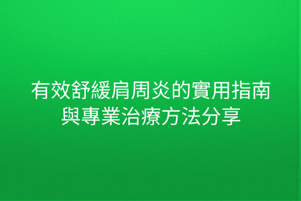 有效舒緩肩周炎的實用指南與專業治療方法分享