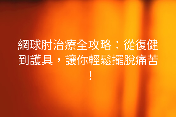 網球肘治療全攻略：從復健到護具，讓你輕鬆擺脫痛苦！