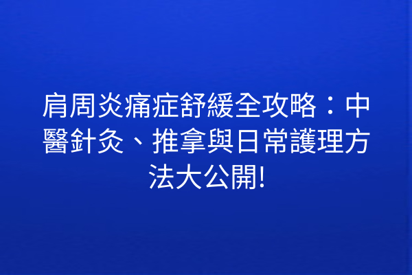肩周炎痛症舒緩全攻略：中醫針灸、推拿與日常護理方法大公開!