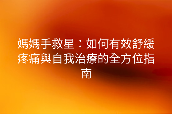 媽媽手救星：如何有效舒緩疼痛與自我治療的全方位指南
