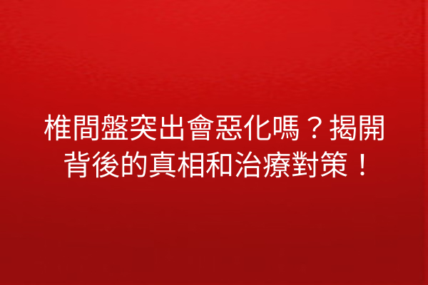 椎間盤突出會惡化嗎？揭開背後的真相和治療對策！
