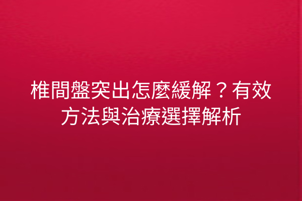 椎間盤突出怎麼緩解？有效方法與治療選擇解析