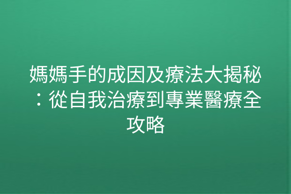 媽媽手的成因及療法大揭秘：從自我治療到專業醫療全攻略