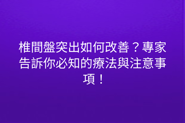 椎間盤突出如何改善？專家告訴你必知的療法與注意事項！