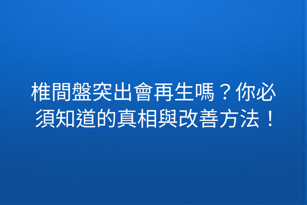 椎間盤突出會再生嗎？你必須知道的真相與改善方法！