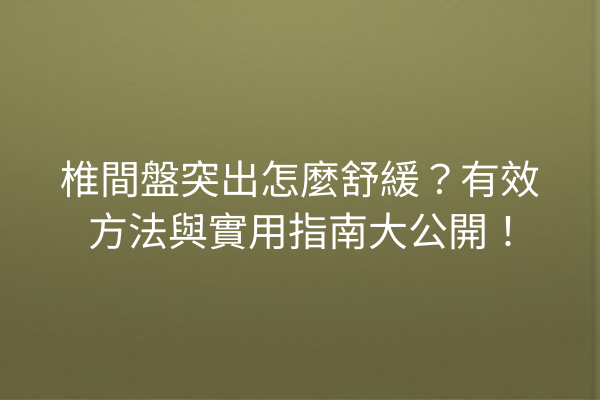 椎間盤突出怎麼舒緩？有效方法與實用指南大公開！