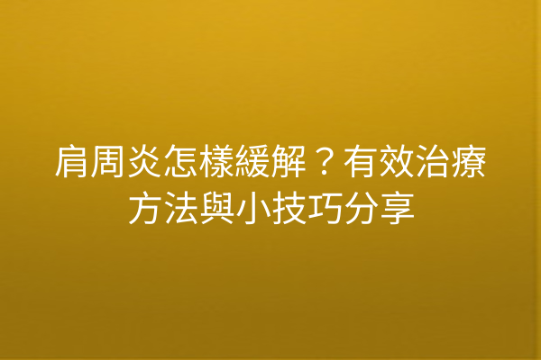 肩周炎怎樣緩解？有效治療方法與小技巧分享