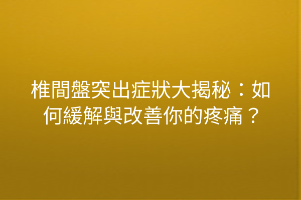 椎間盤突出症狀大揭秘：如何緩解與改善你的疼痛？
