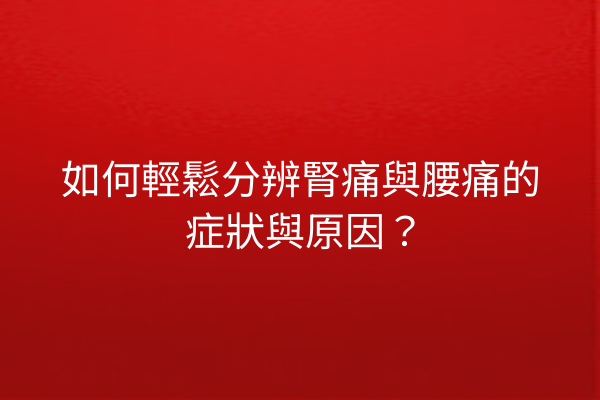 如何輕鬆分辨腎痛與腰痛的症狀與原因？