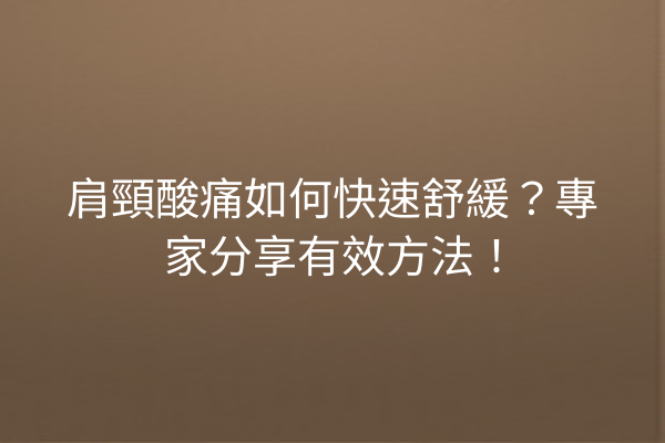 肩頸酸痛如何快速舒緩？專家分享有效方法！
