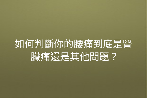 如何判斷你的腰痛到底是腎臟痛還是其他問題？
