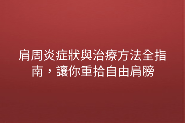 肩周炎症狀與治療方法全指南，讓你重拾自由肩膀