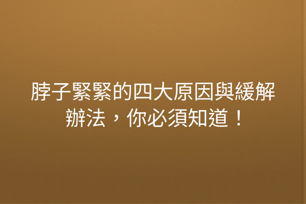 脖子緊緊的四大原因與緩解辦法，你必須知道！