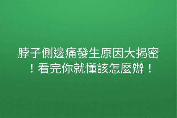 脖子側邊痛發生原因大揭密！看完你就懂該怎麼辦！