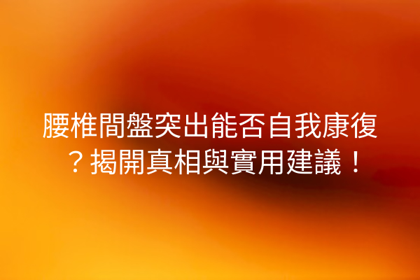 腰椎間盤突出能否自我康復？揭開真相與實用建議！