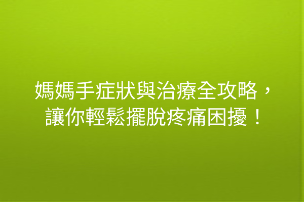 媽媽手症狀與治療全攻略，讓你輕鬆擺脫疼痛困擾！
