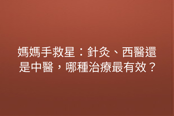 媽媽手救星：針灸、西醫還是中醫，哪種治療最有效？