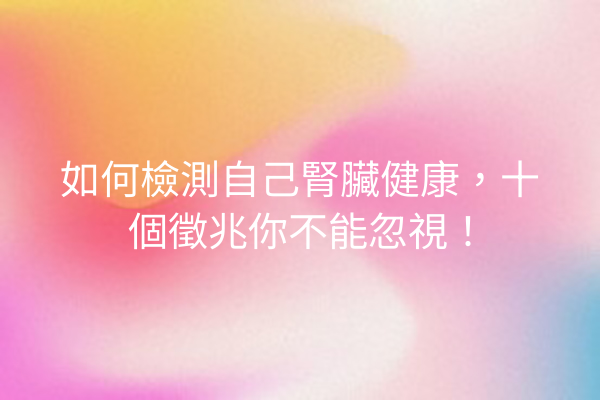 如何檢測自己腎臟健康，十個徵兆你不能忽視！