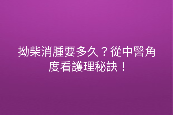 拗柴消腫要多久?從中醫角度看護理秘訣! 拗柴消腫要多久?從中醫角度看護理秘訣!