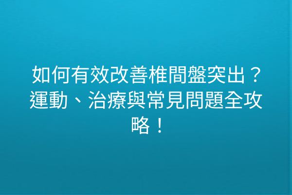 如何有效改善椎間盤突出？運動、治療與常見問題全攻略！